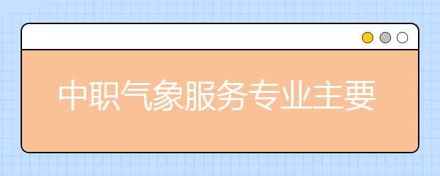 中職氣象服務(wù)專業(yè)主要學(xué)什么?