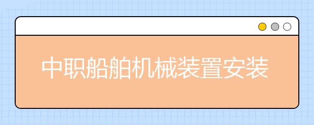 中職船舶機(jī)械裝置安裝與維修專(zhuān)業(yè)主要學(xué)什么?