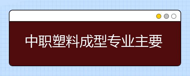 中职塑料成型专业主要学什么?