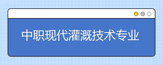 中職現(xiàn)代灌溉技術(shù)專業(yè)主要學(xué)什么?