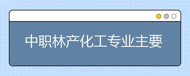 中职林产化工专业主要学什么?