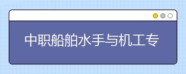 中職船舶水手與機(jī)工專業(yè)主要學(xué)什么?