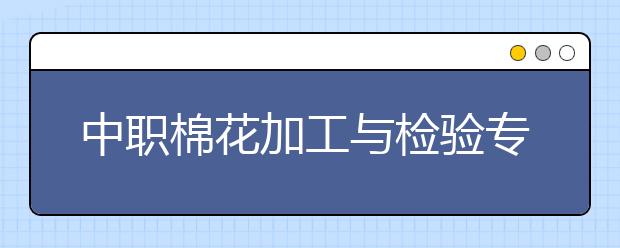 中职棉花加工与检验专业主要学什么?