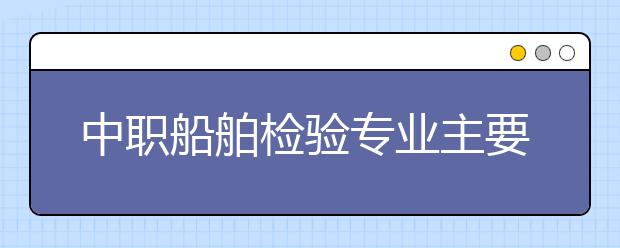 中职船舶检验专业主要学什么?