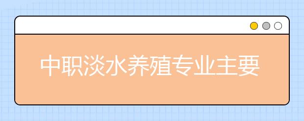 中职淡水养殖专业主要学什么?