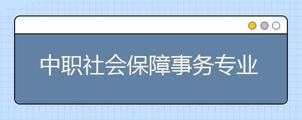 中职社会保障事务专业主要学什么?