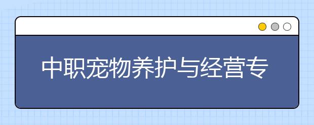 中職寵物養(yǎng)護(hù)與經(jīng)營專業(yè)主要學(xué)什么?