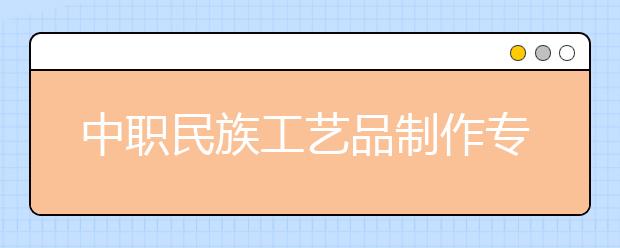 中職民族工藝品制作專業(yè)主要學什么?