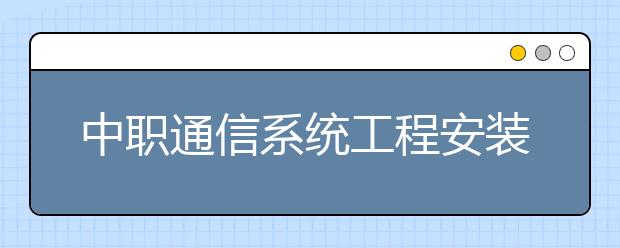 中职通信系统工程安装与维护专业主要学什么?