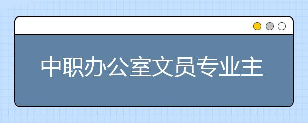 中職辦公室文員專(zhuān)業(yè)主要學(xué)什么?