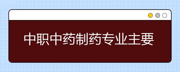 中職中藥制藥專業(yè)主要學(xué)什么?