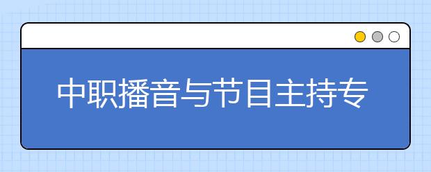 中職播音與節(jié)目主持專業(yè)主要學(xué)什么?