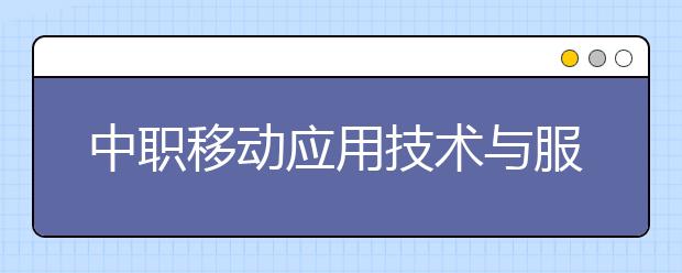 中職移動應(yīng)用技術(shù)與服務(wù)專業(yè)主要學(xué)什么?