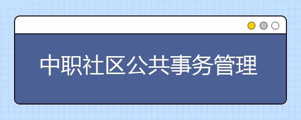 中職社區(qū)公共事務(wù)管理專(zhuān)業(yè)主要學(xué)什么?