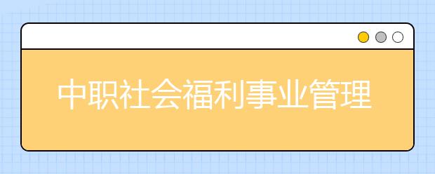 中职社会福利事业管理专业主要学什么?