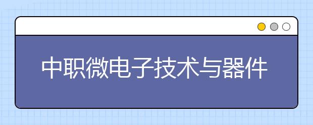 中職微電子技術與器件制造專業(yè)主要學什么?