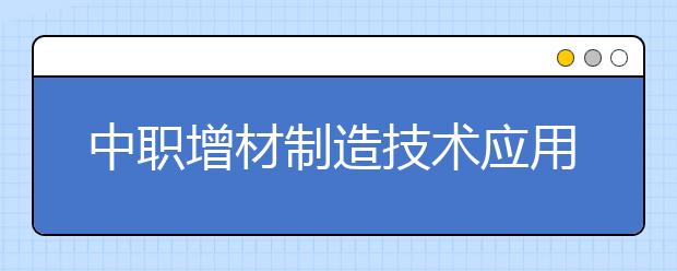 中職增材制造技術(shù)應(yīng)用專業(yè)主要學(xué)什么?