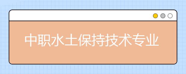 中職水土保持技術專業(yè)主要學什么?