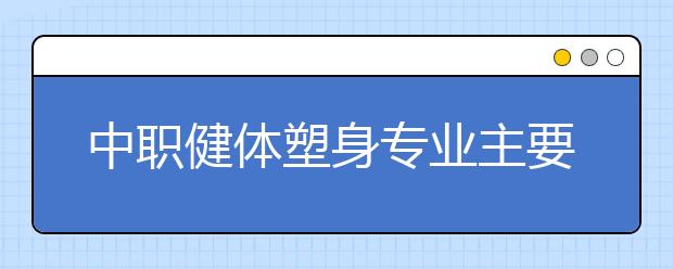 中职健体塑身专业主要学什么?