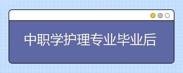 中職學(xué)護(hù)理專業(yè)畢業(yè)后干什么？