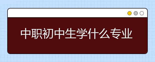 中职初中生学什么专业