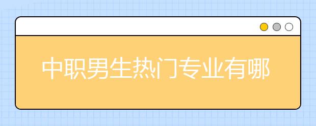 中职男生热门专业有哪些？