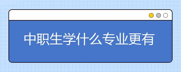 中職生學什么專業(yè)更有前景？