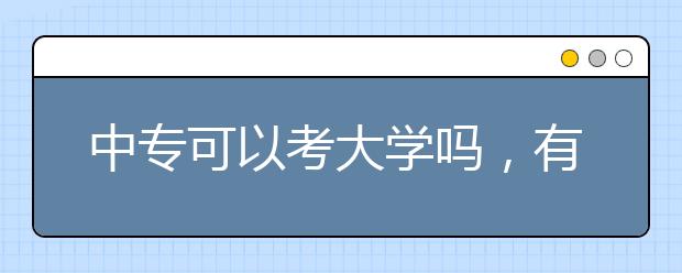 中專可以考大學(xué)嗎，有哪幾種方式考大學(xué)