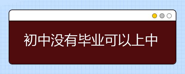 初中沒(méi)有畢業(yè)可以上中專(zhuān)嗎？