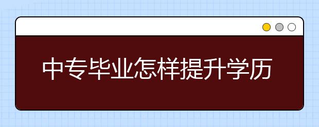 中專畢業(yè)怎樣提升學歷？