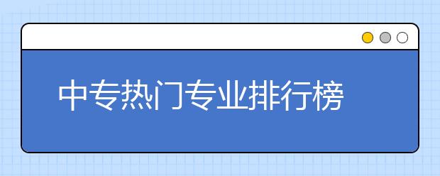 中专热门专业排行榜 就业率高的专业排名