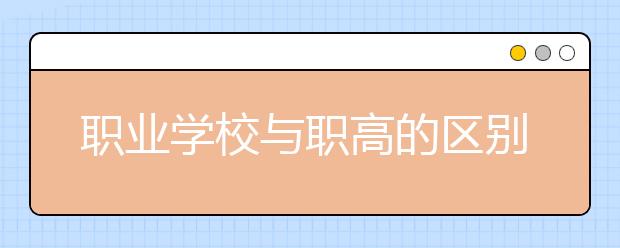 职业学校与职高的区别是什么？