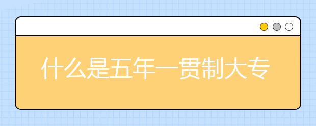 什么是五年一貫制大專、與普通大專的區(qū)別?