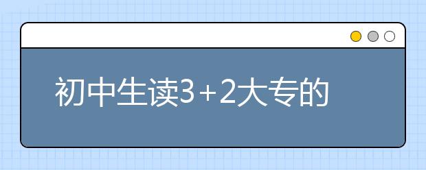 初中生读3+2大专的优势？