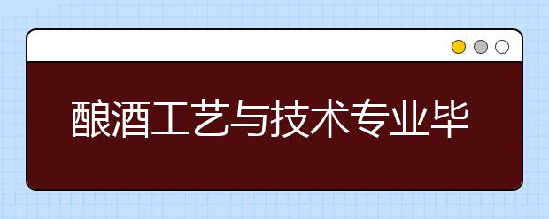 釀酒工藝與技術(shù)專業(yè)畢業(yè)出來干什么？