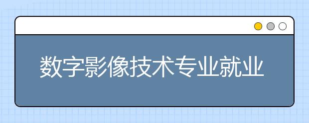 数字影像技术专业就业方向有哪些？