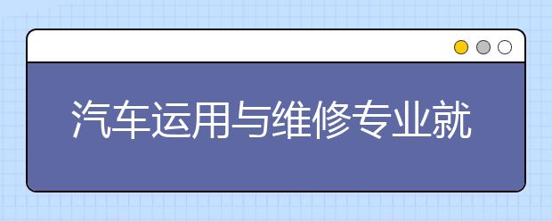 汽車運(yùn)用與維修專業(yè)就業(yè)方向有哪些？