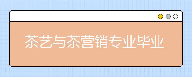 茶藝與茶營(yíng)銷專業(yè)畢業(yè)出來(lái)干什么？