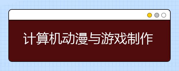 計(jì)算機(jī)動(dòng)漫與游戲制作專業(yè)畢業(yè)出來(lái)干什么？