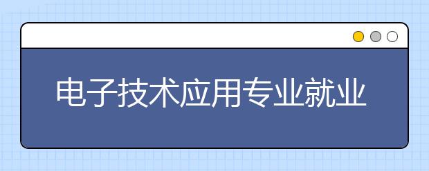 电子技术应用专业就业方向有哪些？