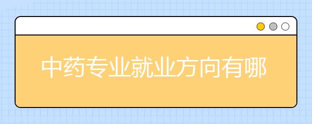 中藥專業(yè)就業(yè)方向有哪些？