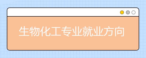 生物化工專業(yè)就業(yè)方向有哪些？