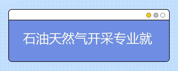 石油天然氣開采專業(yè)就業(yè)方向有哪些？