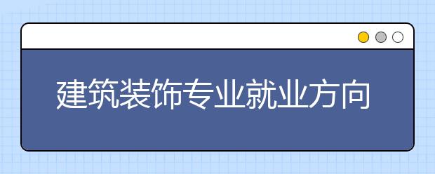 建筑裝飾專(zhuān)業(yè)就業(yè)方向有哪些？