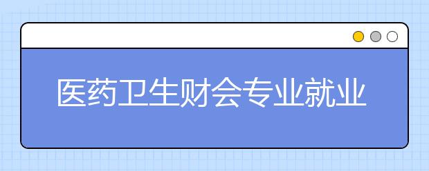 醫(yī)藥衛(wèi)生財(cái)會(huì)專(zhuān)業(yè)就業(yè)方向有哪些？