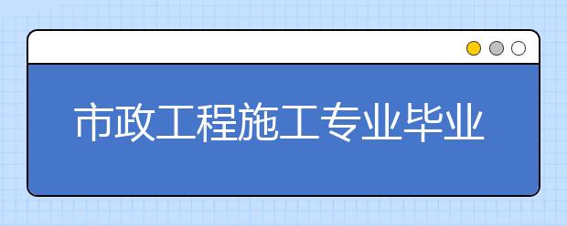 市政工程施工專(zhuān)業(yè)畢業(yè)出來(lái)干什么？