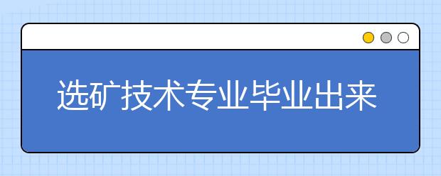 選礦技術(shù)專(zhuān)業(yè)畢業(yè)出來(lái)干什么？