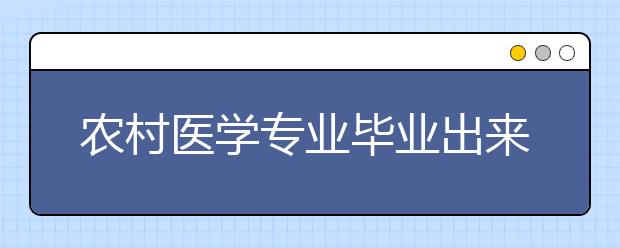 农村医学专业毕业出来干什么？