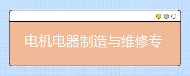 电机电器制造与维修专业就业方向有哪些？