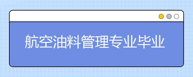 航空油料管理专业毕业出来干什么？